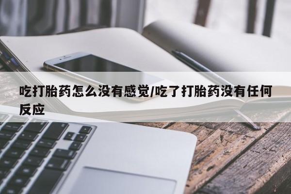 米非司酮片网上药店购买方式吃打胎药怎么没有感觉/吃了打胎药没有任何反应