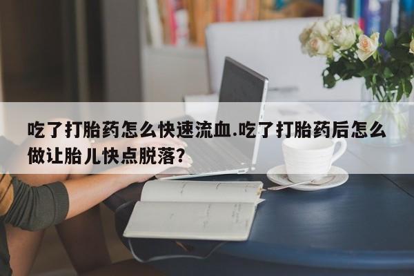 米非司酮片网上药店购买方式吃了打胎药怎么快速流血.吃了打胎药后怎么做让胎儿快点脱落？
