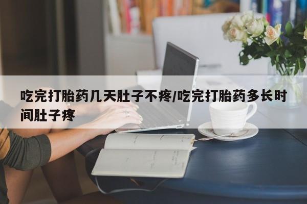 米非司酮片网上药店购买方式吃完打胎药几天肚子不疼/吃完打胎药多长时间肚子疼