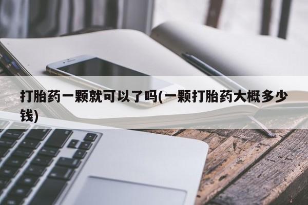 米非司酮片网上药店购买方式打胎药一颗就可以了吗(一颗打胎药大概多少钱)