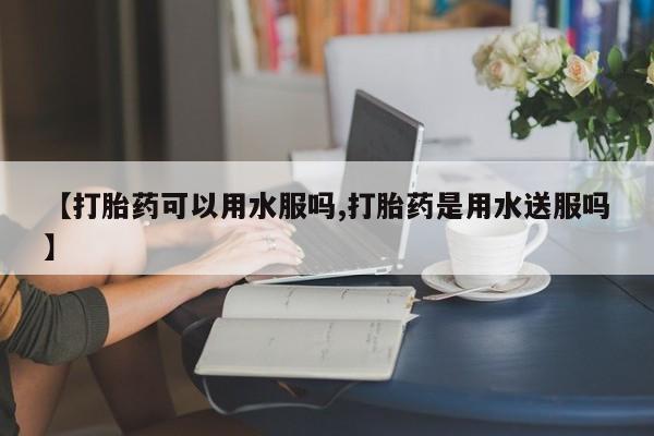 米非司酮片网上药店购买方式【打胎药可以用水服吗,打胎药是用水送服吗】