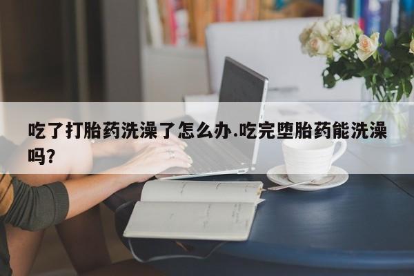 米非司酮片网上药店购买方式吃了打胎药洗澡了怎么办.吃完堕胎药能洗澡吗？