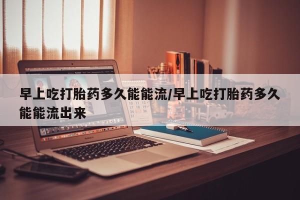 米非司酮片网上药店购买方式早上吃打胎药多久能能流/早上吃打胎药多久能能流出来