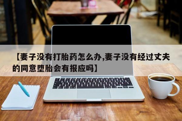米非司酮片网上药店购买方式【妻子没有打胎药怎么办,妻子没有经过丈夫的同意堕胎会有报应吗】