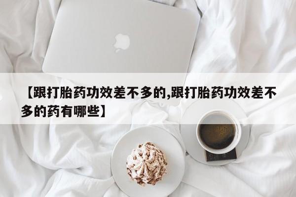 米非司酮片网上药店购买方式【跟打胎药功效差不多的,跟打胎药功效差不多的药有哪些】