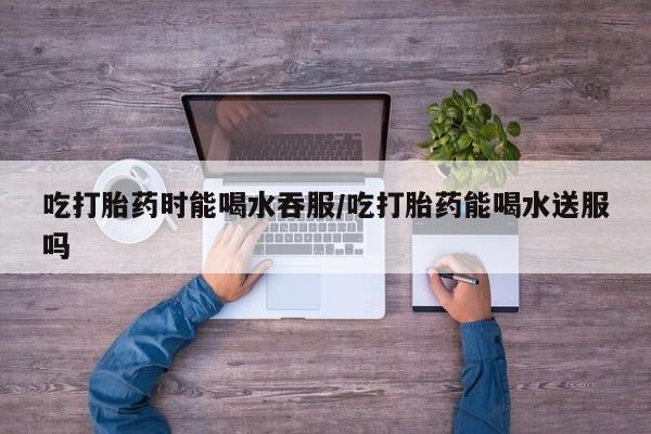 米非司酮片网上药店购买方式吃打胎药时能喝水吞服/吃打胎药能喝水送服吗