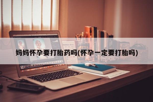 米非司酮片网上药店购买方式妈妈怀孕要打胎药吗(怀孕一定要打胎吗)