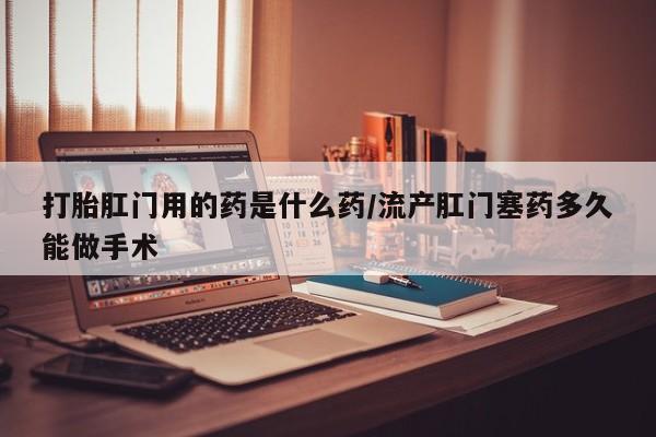 米非司酮片网上药店购买方式打胎肛门用的药是什么药/流产肛门塞药多久能做手术