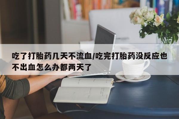 米非司酮片网上药店购买方式吃了打胎药几天不流血/吃完打胎药没反应也不出血怎么办都两天了