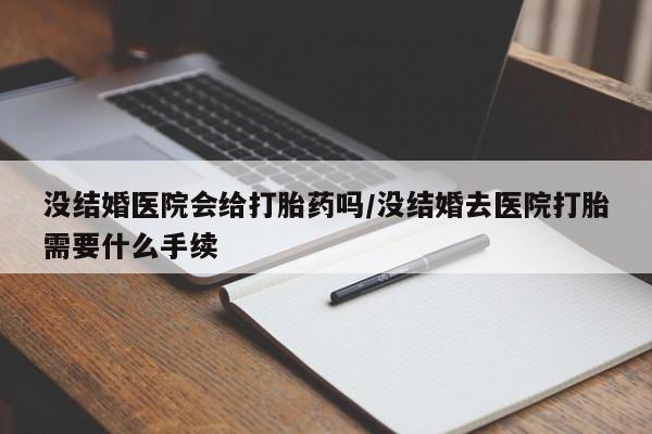 米非司酮片网上药店购买方式没结婚医院会给打胎药吗/没结婚去医院打胎需要什么手续