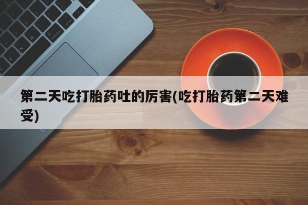 米非司酮片网上药店购买方式第二天吃打胎药吐的厉害(吃打胎药第二天难受)
