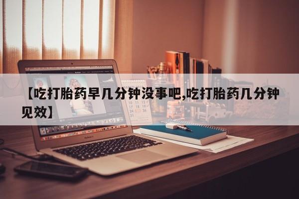 米非司酮片网上药店购买方式【吃打胎药早几分钟没事吧,吃打胎药几分钟见效】