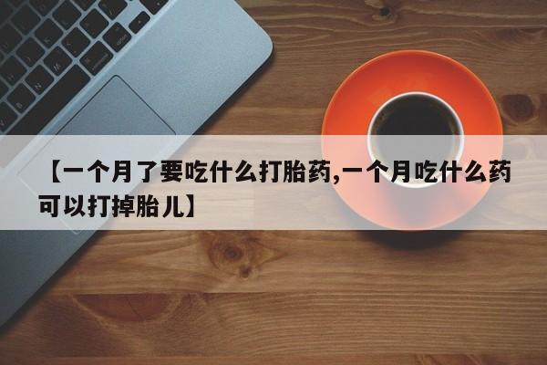 米非司酮片网上药店购买方式【一个月了要吃什么打胎药,一个月吃什么药可以打掉胎儿】