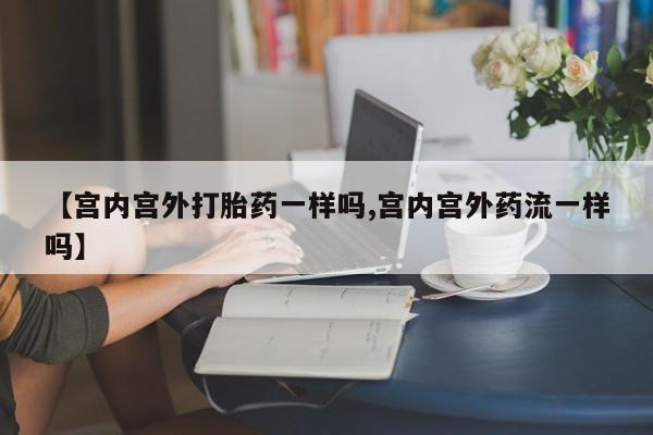 米非司酮片网上药店购买方式【宫内宫外打胎药一样吗,宫内宫外药流一样吗】