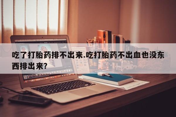 米非司酮片网上药店购买方式吃了打胎药排不出来.吃打胎药不出血也没东西排出来？