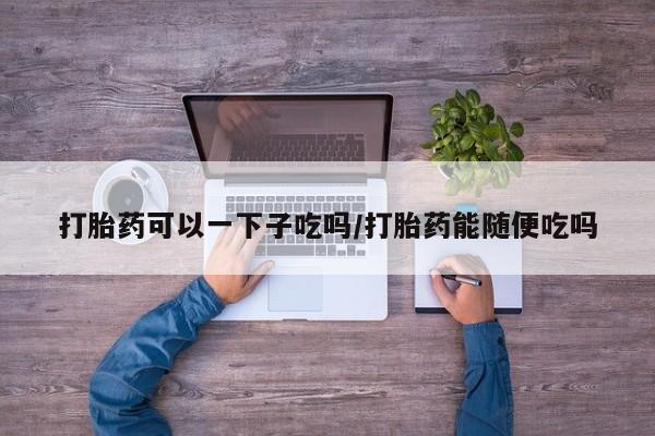 米非司酮片网上药店购买方式打胎药可以一下子吃吗/打胎药能随便吃吗