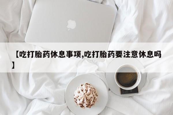 米非司酮片网上药店购买方式【吃打胎药休息事项,吃打胎药要注意休息吗】