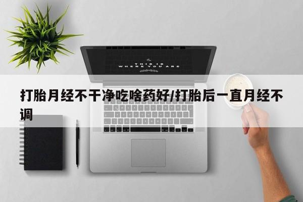 米非司酮片网上药店购买方式打胎月经不干净吃啥药好/打胎后一直月经不调