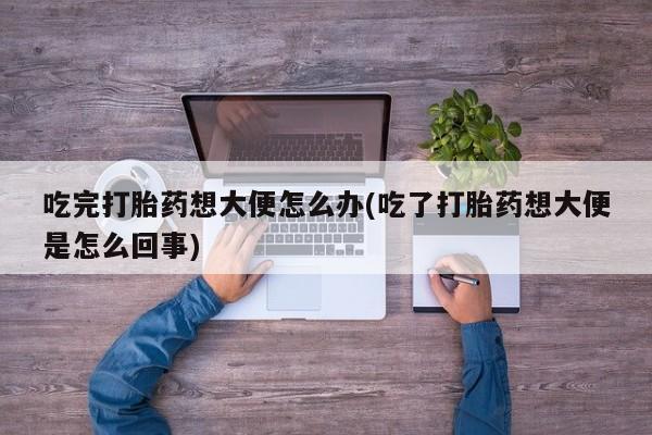 米非司酮片网上药店购买方式吃完打胎药想大便怎么办(吃了打胎药想大便是怎么回事)