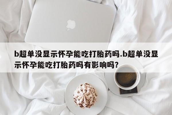 米非司酮片网上药店购买方式b超单没显示怀孕能吃打胎药吗.b超单没显示怀孕能吃打胎药吗有影响吗？