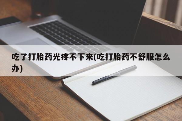 米非司酮片网上药店购买方式吃了打胎药光疼不下来(吃打胎药不舒服怎么办)