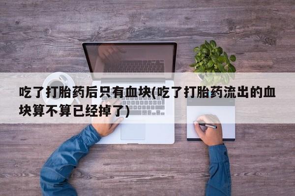米非司酮片网上药店购买方式吃了打胎药后只有血块(吃了打胎药流出的血块算不算已经掉了)