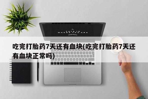 米非司酮片网上药店购买方式吃完打胎药7天还有血块(吃完打胎药7天还有血块正常吗)