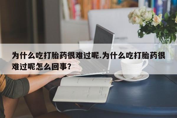 米非司酮片网上药店购买方式为什么吃打胎药很难过呢.为什么吃打胎药很难过呢怎么回事？