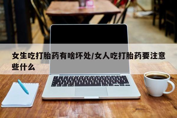 米非司酮片网上药店购买方式女生吃打胎药有啥坏处/女人吃打胎药要注意些什么
