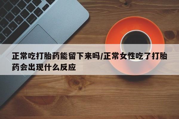 米非司酮片网上药店购买方式正常吃打胎药能留下来吗/正常女性吃了打胎药会出现什么反应