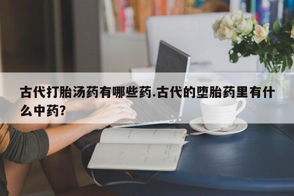 米非司酮片网上药店购买方式古代打胎汤药有哪些药.古代的堕胎药里有什么中药？