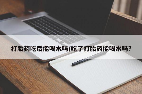 米非司酮片网上药店购买方式打胎药吃后能喝水吗/吃了打胎药能喝水吗?