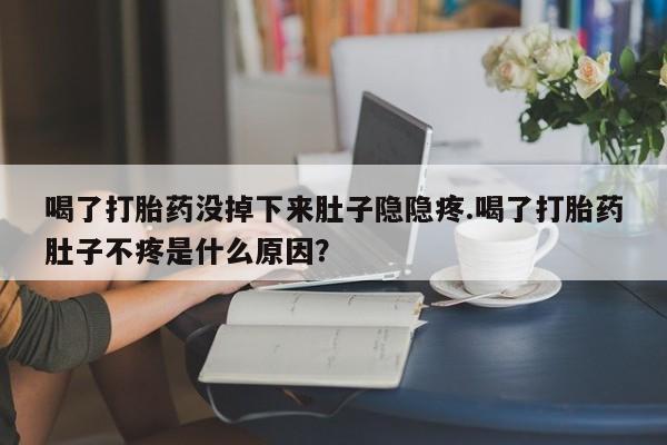 米非司酮片网上药店购买方式喝了打胎药没掉下来肚子隐隐疼.喝了打胎药肚子不疼是什么原因？