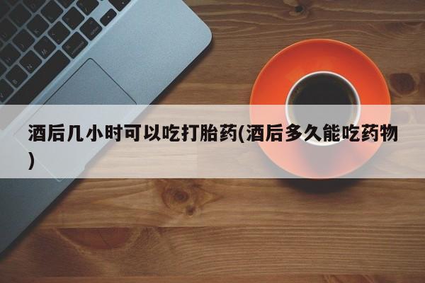 米非司酮片网上药店购买方式酒后几小时可以吃打胎药(酒后多久能吃药物)