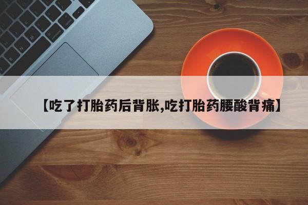 米非司酮片网上药店购买方式【吃了打胎药后背胀,吃打胎药腰酸背痛】