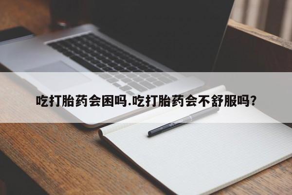 米非司酮片网上药店购买方式吃打胎药会困吗.吃打胎药会不舒服吗？