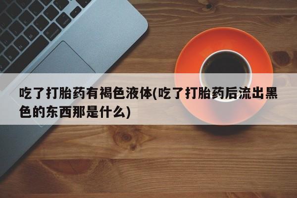 米非司酮片网上药店购买方式吃了打胎药有褐色液体(吃了打胎药后流出黑色的东西那是什么)