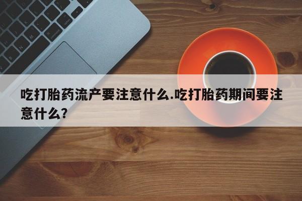 米非司酮片网上药店购买方式吃打胎药流产要注意什么.吃打胎药期间要注意什么？