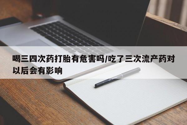 米非司酮片网上药店购买方式喝三四次药打胎有危害吗/吃了三次流产药对以后会有影响