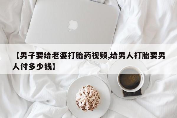 米非司酮片网上药店购买方式【男子要给老婆打胎药视频,给男人打胎要男人付多少钱】