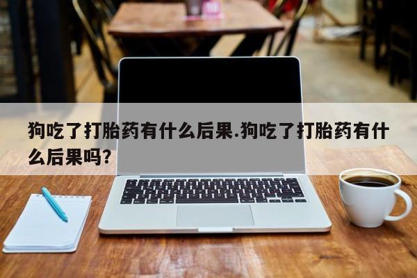 米非司酮片网上药店购买方式狗吃了打胎药有什么后果.狗吃了打胎药有什么后果吗？