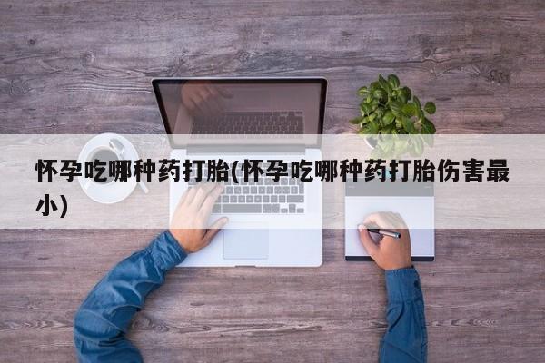 米非司酮片网上药店购买方式怀孕吃哪种药打胎(怀孕吃哪种药打胎伤害最小)