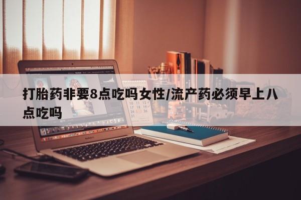 米非司酮片网上药店购买方式打胎药非要8点吃吗女性/流产药必须早上八点吃吗