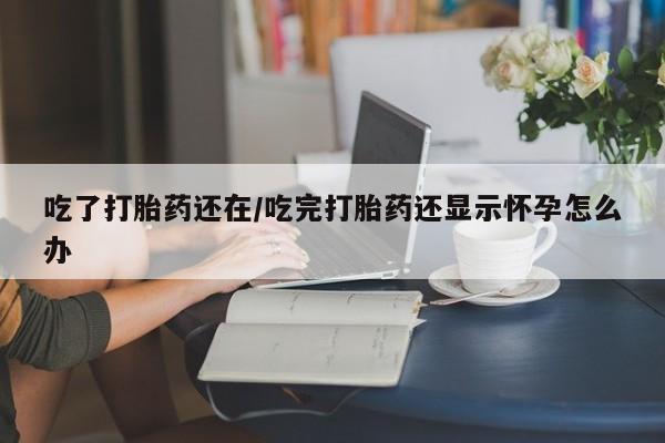 米非司酮片网上药店购买方式吃了打胎药还在/吃完打胎药还显示怀孕怎么办