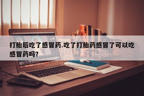 米非司酮片网上药店购买方式打胎后吃了感冒药.吃了打胎药感冒了可以吃感冒药吗？