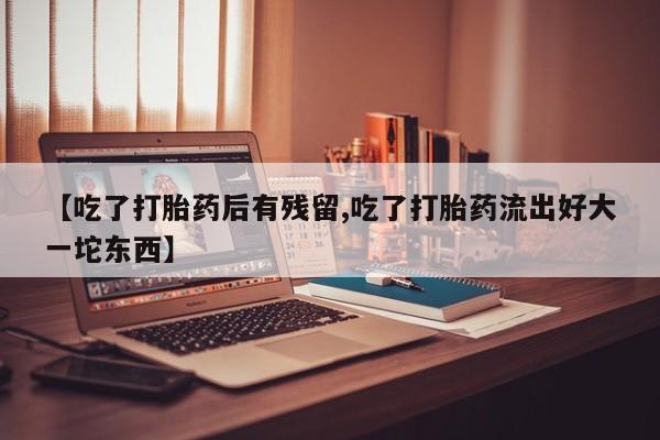 米非司酮片网上药店购买方式【吃了打胎药后有残留,吃了打胎药流出好大一坨东西】