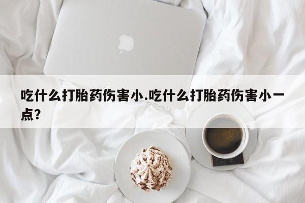 米非司酮片网上药店购买方式吃什么打胎药伤害小.吃什么打胎药伤害小一点？