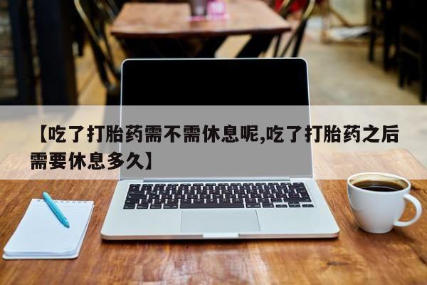 米非司酮片网上药店购买方式【吃了打胎药需不需休息呢,吃了打胎药之后需要休息多久】
