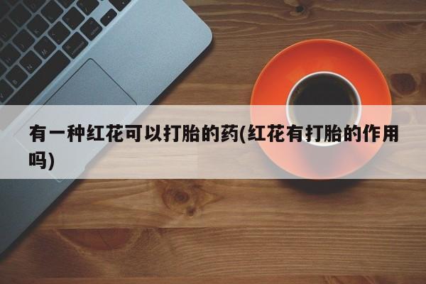 米非司酮片网上药店购买方式有一种红花可以打胎的药(红花有打胎的作用吗)
