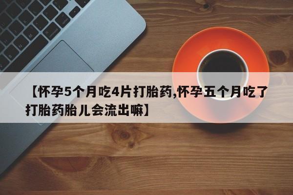 米非司酮片网上药店购买方式【怀孕5个月吃4片打胎药,怀孕五个月吃了打胎药胎儿会流出嘛】